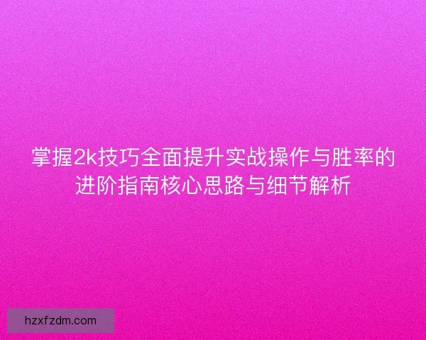 掌握2k技巧全面提升实战操作与胜率的进阶指南核心思路与细节解析