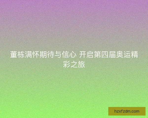 董栋满怀期待与信心 开启第四届奥运精彩之旅