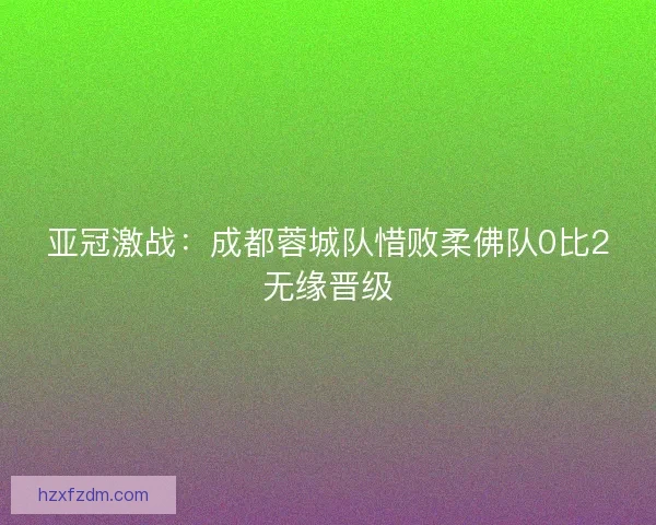 亚冠激战：成都蓉城队惜败柔佛队0比2无缘晋级
