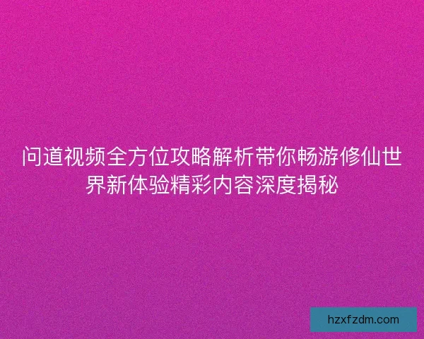 问道视频全方位攻略解析带你畅游修仙世界新体验精彩内容深度揭秘