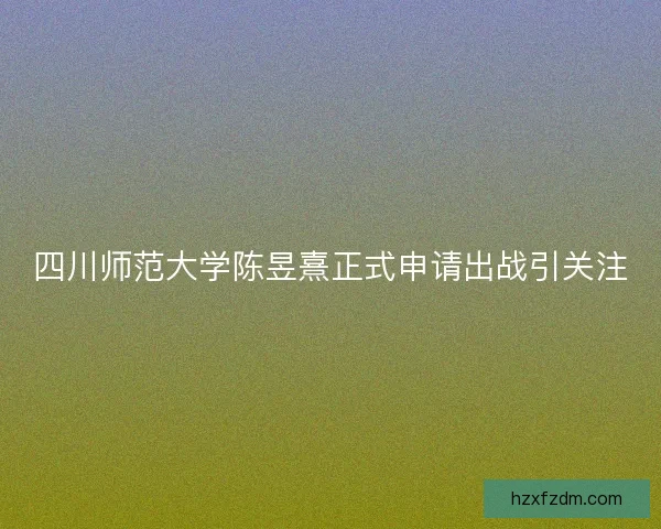 四川师范大学陈昱熹正式申请出战引关注
