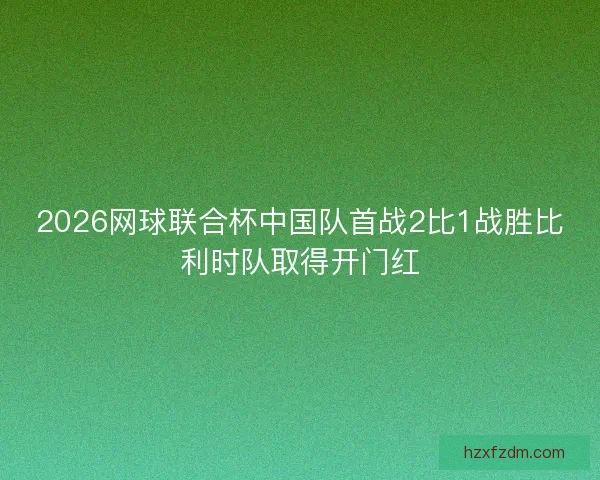 2026网球联合杯中国队首战2比1战胜比利时队取得开门红